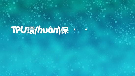 TPU環(huán)保，可持續(xù)發(fā)展之路